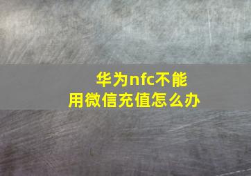 华为nfc不能用微信充值怎么办