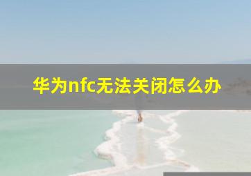 华为nfc无法关闭怎么办