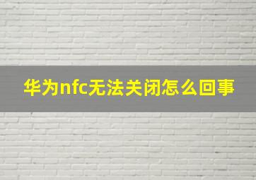 华为nfc无法关闭怎么回事