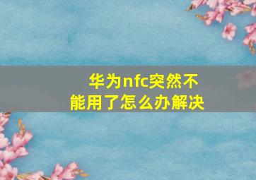 华为nfc突然不能用了怎么办解决