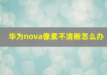 华为nova像素不清晰怎么办