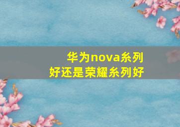 华为nova糸列好还是荣耀糸列好