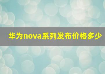 华为nova系列发布价格多少