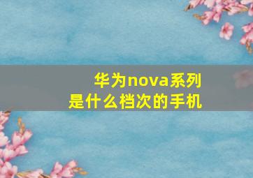 华为nova系列是什么档次的手机