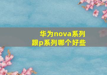 华为nova系列跟p系列哪个好些