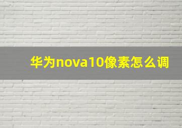 华为nova10像素怎么调