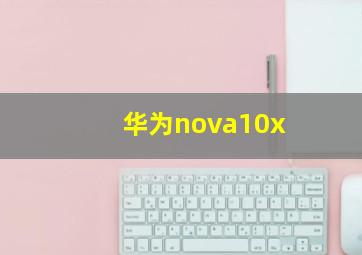 华为nova10x