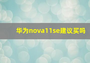 华为nova11se建议买吗