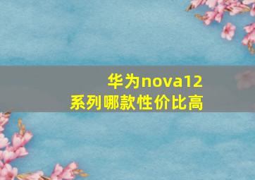 华为nova12系列哪款性价比高