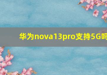 华为nova13pro支持5G吗