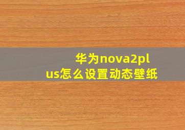 华为nova2plus怎么设置动态壁纸