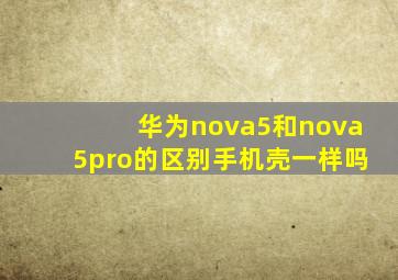 华为nova5和nova5pro的区别手机壳一样吗