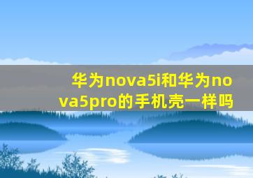 华为nova5i和华为nova5pro的手机壳一样吗