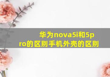 华为nova5i和5pro的区别手机外壳的区别