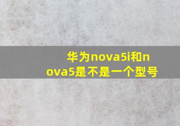 华为nova5i和nova5是不是一个型号