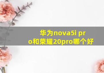 华为nova5i pro和荣耀20pro哪个好