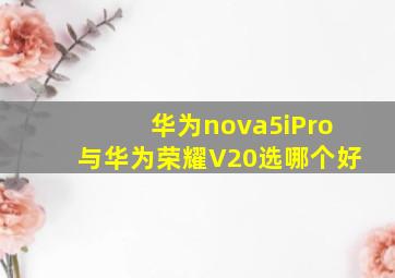 华为nova5iPro与华为荣耀V20选哪个好