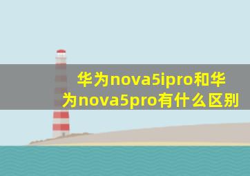 华为nova5ipro和华为nova5pro有什么区别