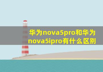 华为nova5pro和华为nova5ipro有什么区别