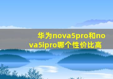 华为nova5pro和nova5ipro哪个性价比高