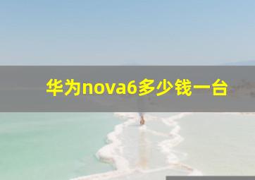 华为nova6多少钱一台