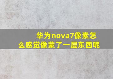 华为nova7像素怎么感觉像蒙了一层东西呢