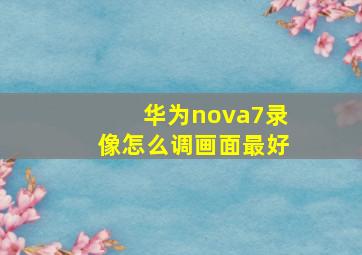 华为nova7录像怎么调画面最好