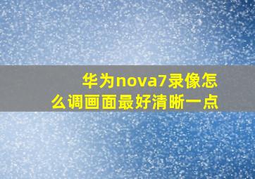 华为nova7录像怎么调画面最好清晰一点