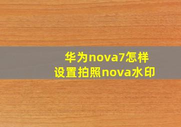 华为nova7怎样设置拍照nova水印