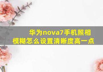 华为nova7手机照相模糊怎么设置清晰度高一点