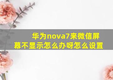 华为nova7来微信屏幕不显示怎么办呀怎么设置