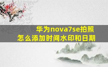 华为nova7se拍照怎么添加时间水印和日期