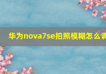 华为nova7se拍照模糊怎么调