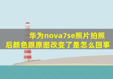 华为nova7se照片拍照后颜色跟原图改变了是怎么回事