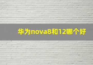 华为nova8和12哪个好