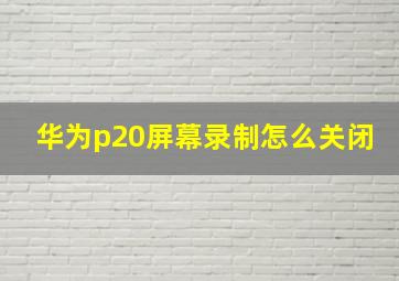 华为p20屏幕录制怎么关闭