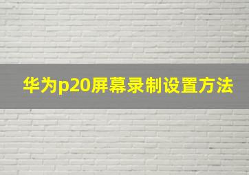 华为p20屏幕录制设置方法