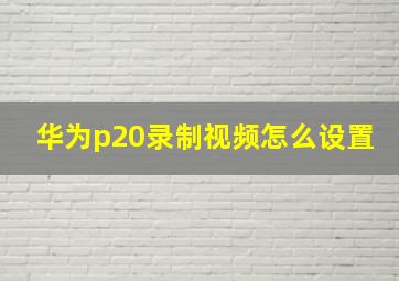 华为p20录制视频怎么设置