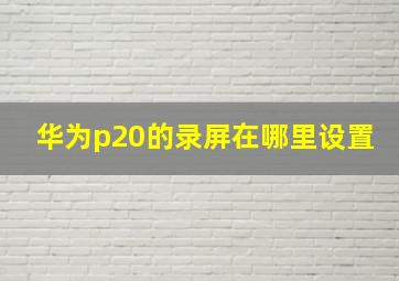 华为p20的录屏在哪里设置