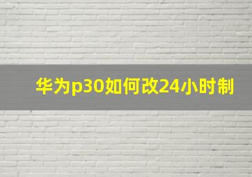 华为p30如何改24小时制