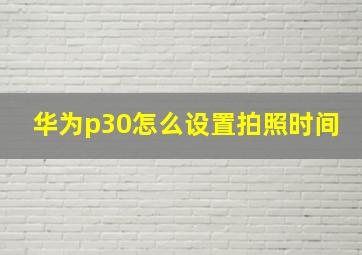 华为p30怎么设置拍照时间