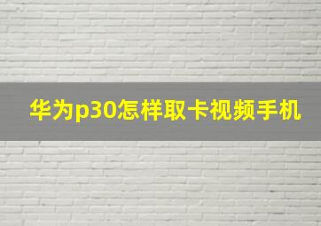 华为p30怎样取卡视频手机