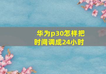 华为p30怎样把时间调成24小时