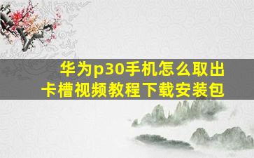 华为p30手机怎么取出卡槽视频教程下载安装包