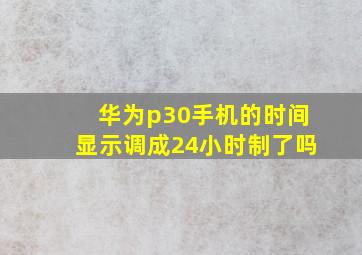 华为p30手机的时间显示调成24小时制了吗