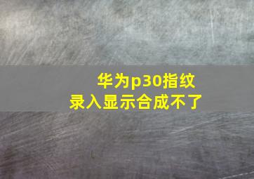 华为p30指纹录入显示合成不了