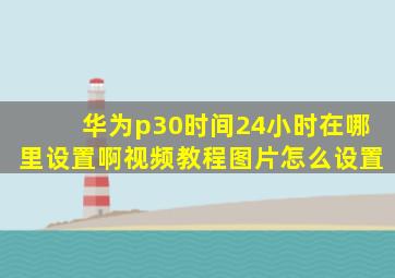 华为p30时间24小时在哪里设置啊视频教程图片怎么设置