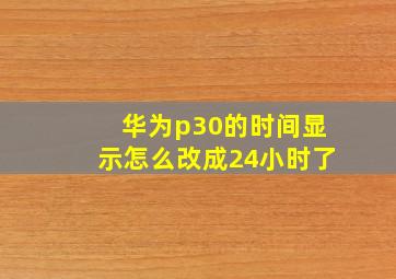 华为p30的时间显示怎么改成24小时了