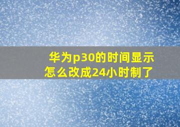 华为p30的时间显示怎么改成24小时制了