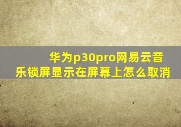 华为p30pro网易云音乐锁屏显示在屏幕上怎么取消